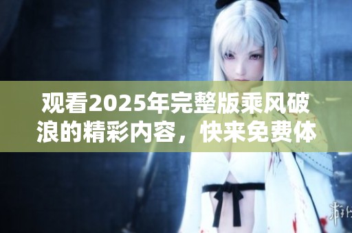 观看2025年完整版乘风破浪的精彩内容，快来免费体验吧