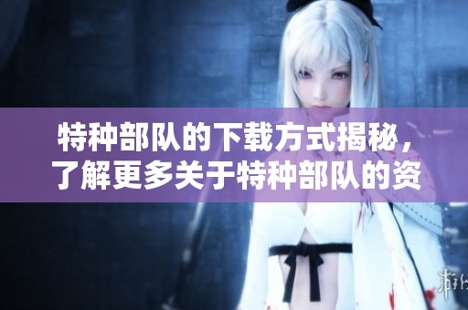 特种部队的下载方式揭秘，了解更多关于特种部队的资料和信息