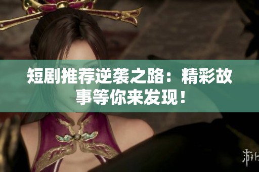 短剧推荐逆袭之路：精彩故事等你来发现！