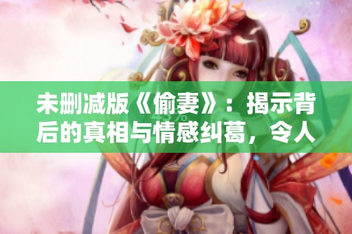 未删减版《偷妻》：揭示背后的真相与情感纠葛，令人深思的故事