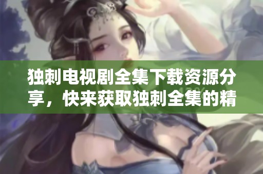 独刺电视剧全集下载资源分享，快来获取独刺全集的精彩内容吧！