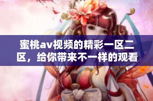 蜜桃**视频的精彩一区二区，给你带来不一样的观看体验和享受。
