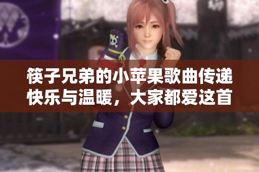 筷子兄弟的小苹果歌曲传递快乐与温暖，大家都爱这首动人的旋律