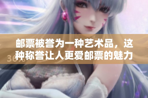 邮票被誉为一种艺术品，这种称誉让人更爱邮票的魅力与历史