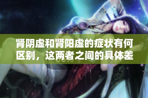 肾阴虚和肾阳虚的症状有何区别，这两者之间的具体差异是什么呢