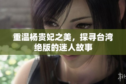重温杨贵妃之美，探寻台湾绝版的迷人故事