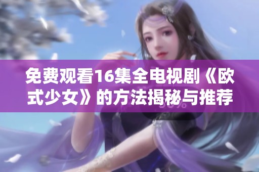 免费观看16集全电视剧《欧式少女》的方法揭秘与推荐