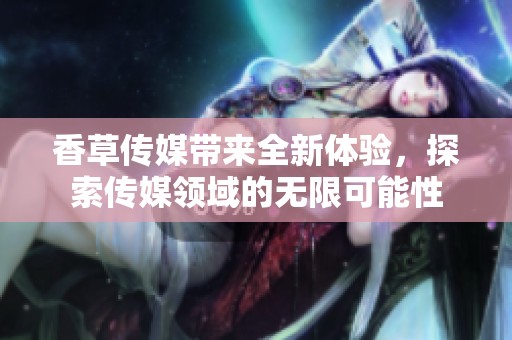 香草传媒带来全新体验，探索传媒领域的无限可能性