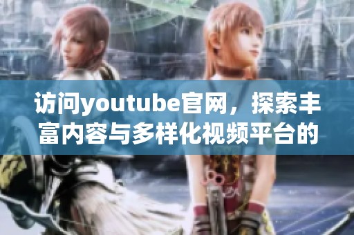 访问youtube官网，探索丰富内容与多样化视频平台的精彩世界