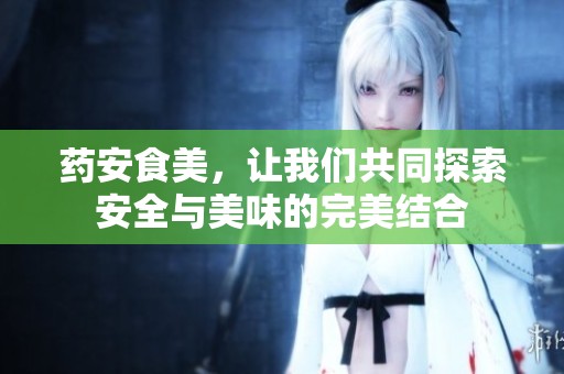 药安食美，让我们共同探索安全与美味的完美结合