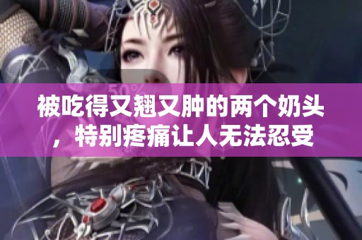 被吃得又翘又肿的两个奶头，特别疼痛让人无法忍受