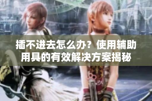 插不进去怎么办？使用辅助用具的有效解决方案揭秘