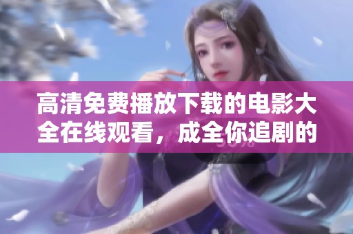 高清免费播放下载的电影大全在线观看，成全你追剧的每个需求
