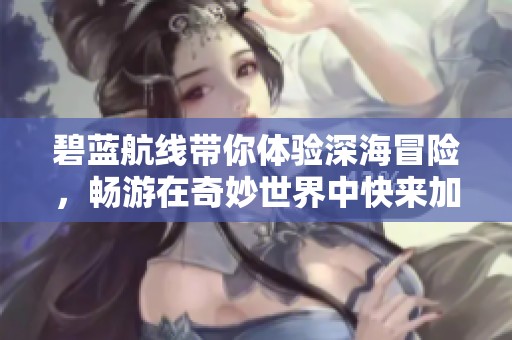 碧蓝航线带你体验深海冒险，畅游在奇妙世界中快来加入吧！