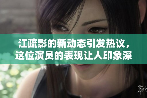 江疏影的新动态引发热议，这位演员的表现让人印象深刻