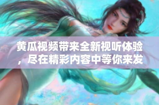 黄瓜视频带来全新视听体验，尽在精彩内容中等你来发现