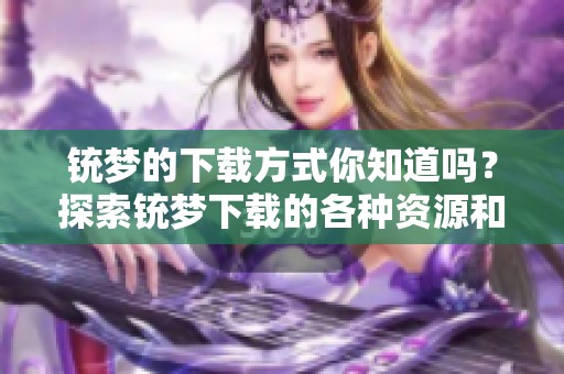 铳梦的下载方式你知道吗？探索铳梦下载的各种资源和方法吧！