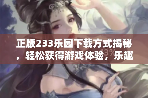 正版233乐园下载方式揭秘，轻松获得游戏体验，乐趣无穷等你来探索