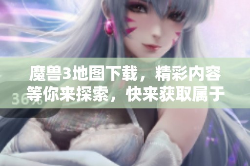 魔兽3地图下载，精彩内容等你来探索，快来获取属于你的地图吧