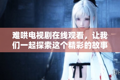 难哄电视剧在线观看，让我们一起探索这个精彩的故事世界吧