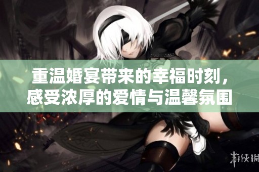 重温婚宴带来的幸福时刻，感受浓厚的爱情与温馨氛围