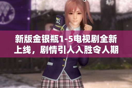 新版金银瓶1-5电视剧全新上线，剧情引人入胜令人期待
