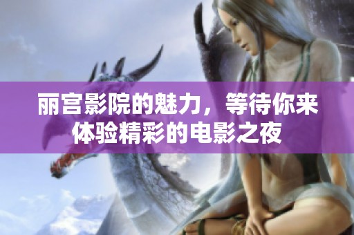 丽宫影院的魅力，等待你来体验精彩的电影之夜