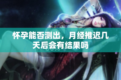 怀孕能否测出，月经推迟几天后会有结果吗