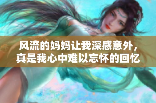 风流的妈妈让我深感意外，真是我心中难以忘怀的回忆