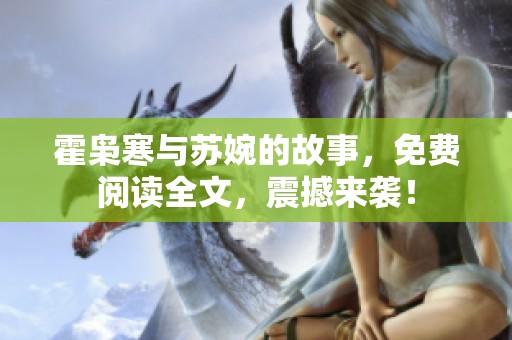 霍枭寒与苏婉的故事，免费阅读全文，震撼来袭！