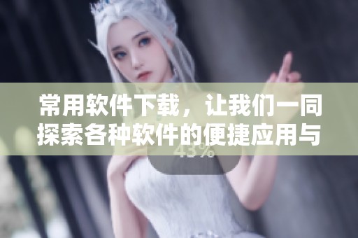常用软件下载，让我们一同探索各种软件的便捷应用与选择