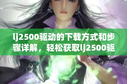lj2500驱动的下载方式和步骤详解，轻松获取lj2500驱动并顺利安装