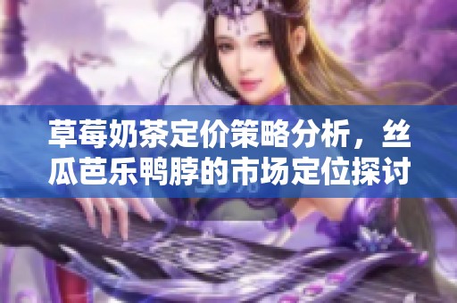 草莓奶茶定价策略分析，丝瓜芭乐鸭脖的市场定位探讨