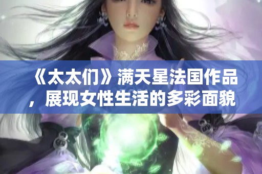 《太太们》满天星法国作品，展现女性生活的多彩面貌与故事