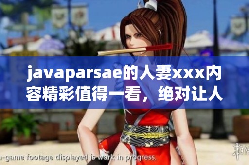 j**aparsae的人妻xxx内容精彩值得一看，绝对让人惊喜和难以忘怀的体验