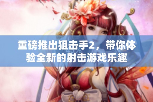 重磅推出狙击手2，带你体验全新的射击游戏乐趣