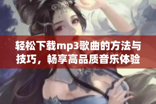 轻松下载mp3歌曲的方法与技巧，畅享高品质音乐体验全攻略