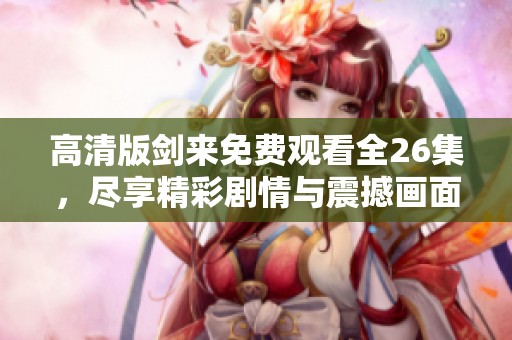 高清版剑来免费观看全26集，尽享精彩剧情与震撼画面体验