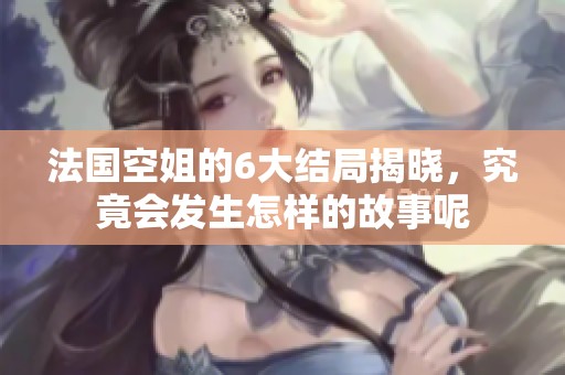 法国空姐的6大结局揭晓，究竟会发生怎样的故事呢