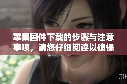 苹果固件下载的步骤与注意事项，请您仔细阅读以确保顺利进行。