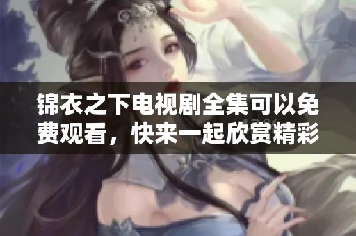 锦衣之下电视剧全集可以免费观看，快来一起欣赏精彩剧情吧