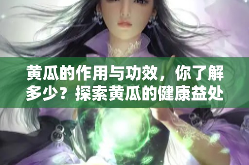 黄瓜的作用与功效，你了解多少？探索黄瓜的健康益处。