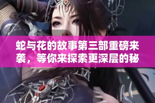 蛇与花的故事第三部重磅来袭，等你来探索更深层的秘密与情感