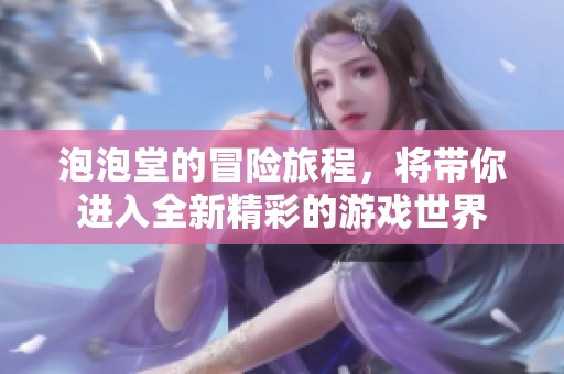 泡泡堂的冒险旅程，将带你进入全新精彩的游戏世界