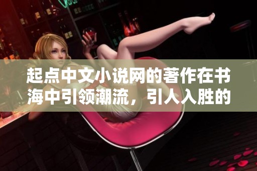 起点中文小说网的著作在书海中引领潮流，引人入胜的故事等你来阅读