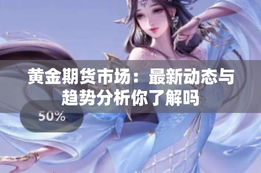 黄金期货市场：最新动态与趋势分析你了解吗