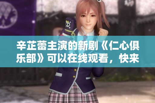 辛芷蕾主演的新剧《仁心俱乐部》可以在线观看，快来看看吧！