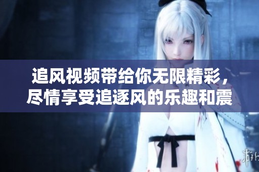 追风视频带给你无限精彩，尽情享受追逐风的乐趣和震撼体验！