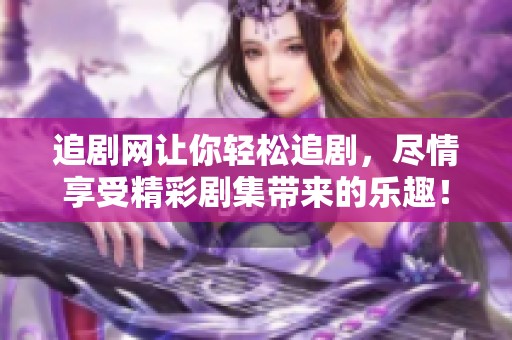 追剧网让你轻松追剧，尽情享受精彩剧集带来的乐趣！