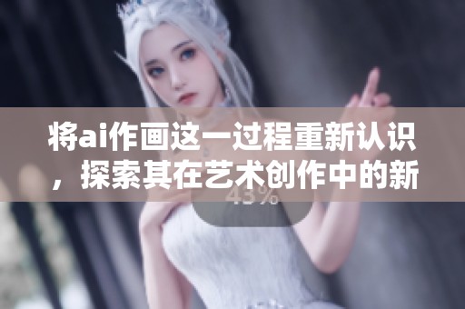 将ai作画这一过程重新认识，探索其在艺术创作中的新应用和影响